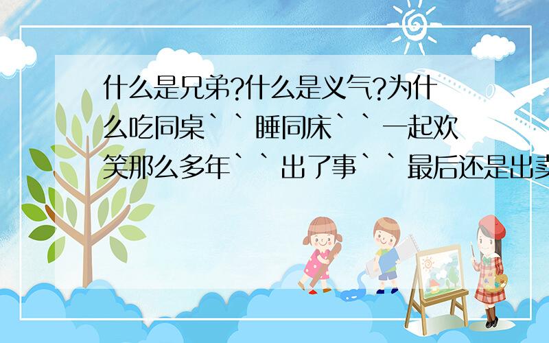 什么是兄弟?什么是义气?为什么吃同桌``睡同床``一起欢笑那么多年``出了事``最后还是出卖了兄弟``