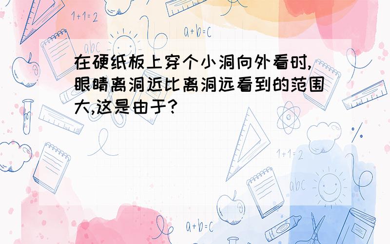 在硬纸板上穿个小洞向外看时,眼睛离洞近比离洞远看到的范围大,这是由于?