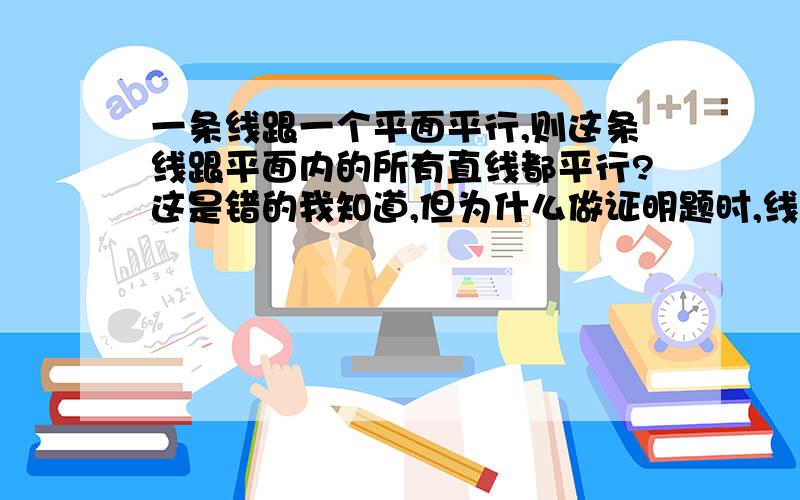 一条线跟一个平面平行,则这条线跟平面内的所有直线都平行?这是错的我知道,但为什么做证明题时,线面平行 则这条线平行与这个平面里的任和直线都平行才对啊 要不根本做不了啊~所有 是