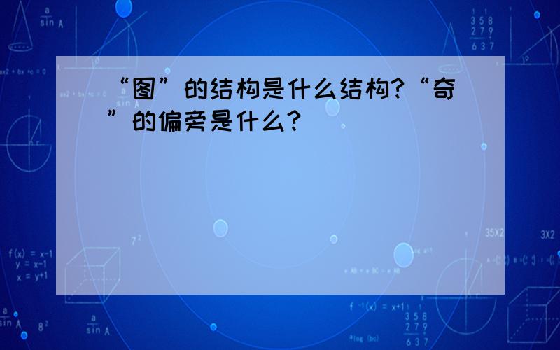 “图”的结构是什么结构?“奇”的偏旁是什么?