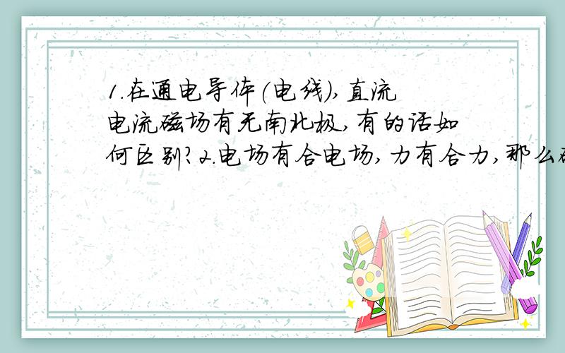 1.在通电导体(电线),直流电流磁场有无南北极,有的话如何区别?2.电场有合电场,力有合力,那么磁场有合磁场吗?如果有,那么怎么画这个合磁场,是不是类似合电场那样画法.如果没有为什么会有