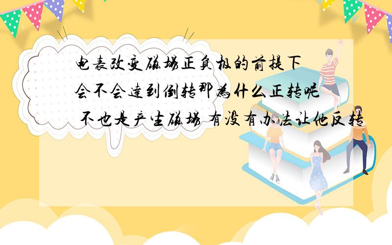 电表改变磁场正负极的前提下 会不会达到倒转那为什么正转呢 不也是产生磁场 有没有办法让他反转