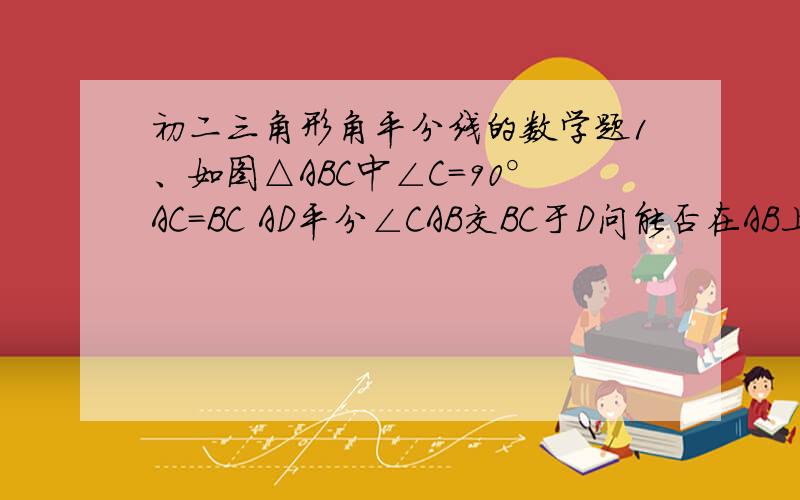 初二三角形角平分线的数学题1、如图△ABC中∠C=90°AC=BC AD平分∠CAB交BC于D问能否在AB上确定一点E使△BDE得周长等于AB的长?若能请做出E点并给出证明若不讷讷个请说明理由~