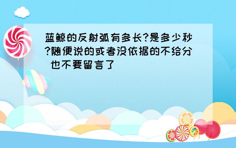 蓝鲸的反射弧有多长?是多少秒?随便说的或者没依据的不给分 也不要留言了