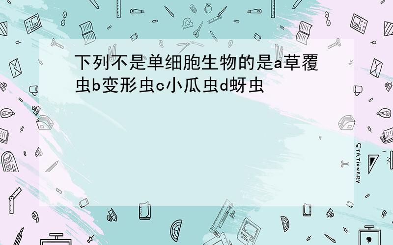 下列不是单细胞生物的是a草覆虫b变形虫c小瓜虫d蚜虫