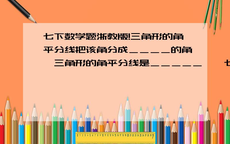 七下数学题浙教版!三角形的角平分线把该角分成＿＿＿＿的角,三角形的角平分线是＿＿＿＿＿……七下数学轻负高效P5要点提炼1．三角形的角平分线把该角分成＿＿＿＿的角,三角形的角平