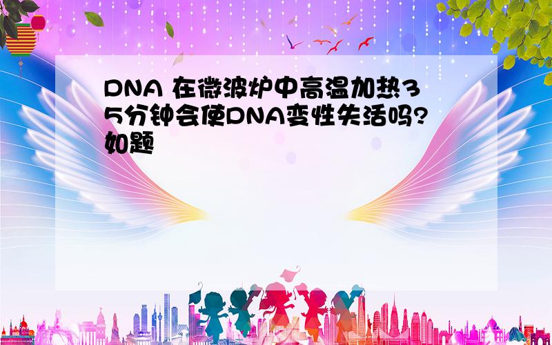 DNA 在微波炉中高温加热35分钟会使DNA变性失活吗?如题