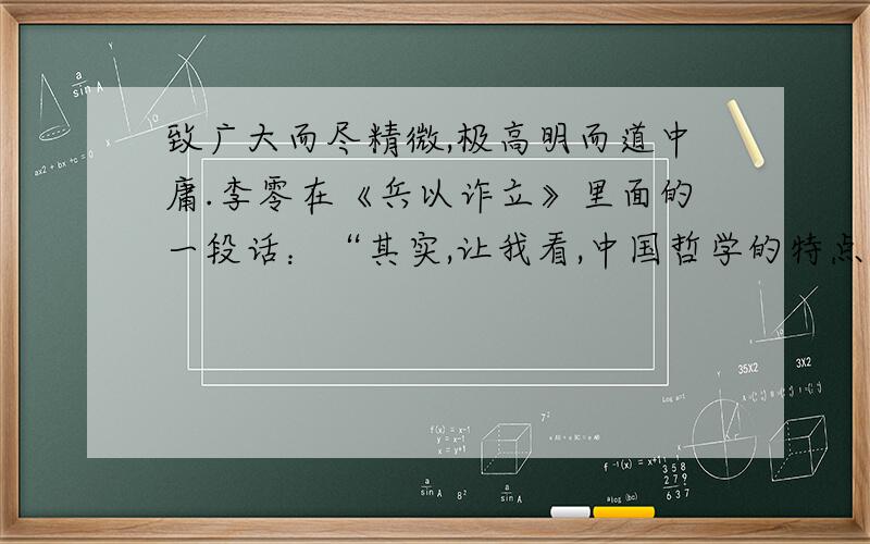 致广大而尽精微,极高明而道中庸.李零在《兵以诈立》里面的一段话：“其实,让我看,中国哲学的特点,是喜欢强调制造两极又折衷两极,当坐山观虎斗的第三者.“极高明而道中庸”,就是高高