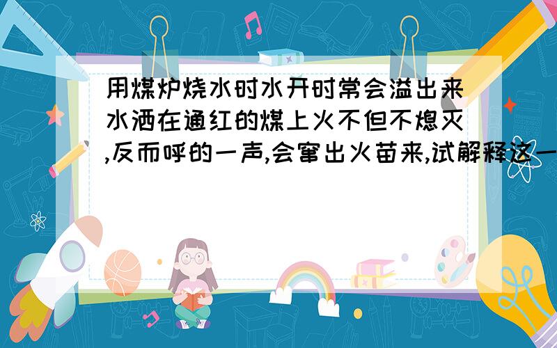 用煤炉烧水时水开时常会溢出来水洒在通红的煤上火不但不熄灭,反而呼的一声,会窜出火苗来,试解释这一现