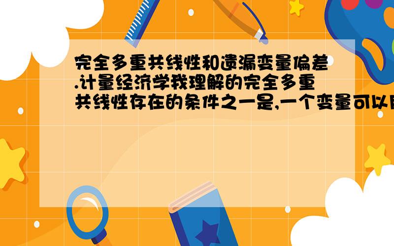 完全多重共线性和遗漏变量偏差.计量经济学我理解的完全多重共线性存在的条件之一是,一个变量可以用另一个变量表示,如X2=aX3 a是常数,这样.而遗漏变量偏差存在条件我理解是 1.遗漏的变量