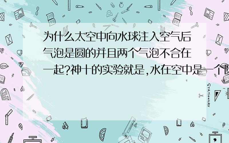 为什么太空中向水球注入空气后气泡是圆的并且两个气泡不合在一起?神十的实验就是,水在空中是一个圆圆的水球,我知道是张力的原因,但是为什么注射到水球中的气体也是园的呢,并且两个