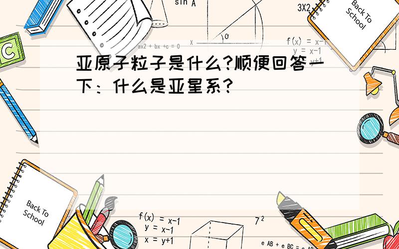 亚原子粒子是什么?顺便回答一下：什么是亚星系?