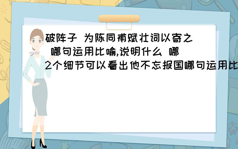 破阵子 为陈同甫赋壮词以寄之 哪句运用比喻,说明什么 哪2个细节可以看出他不忘报国哪句运用比喻?说明什么?哪两个典型的细节我们可以看出他恋恋不忘报国1 2 ,“可怜白发生”表达了作者