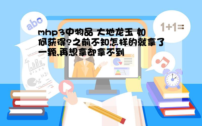 mhp3中物品 大地龙玉 如何获得?之前不知怎样的就拿了一颗,再想拿却拿不到