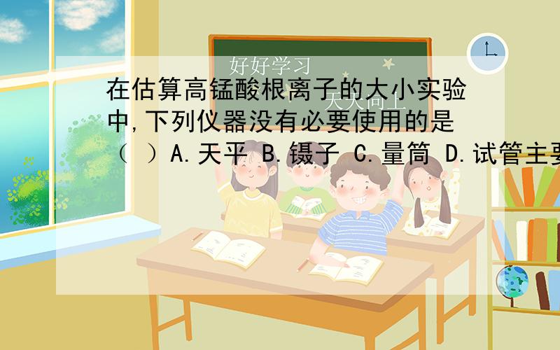 在估算高锰酸根离子的大小实验中,下列仪器没有必要使用的是（ ）A.天平 B.镊子 C.量筒 D.试管主要说明原因,这题应该不是很难把2.室内装潢所用油漆、胶合板等材料常会产生有害气体，其中