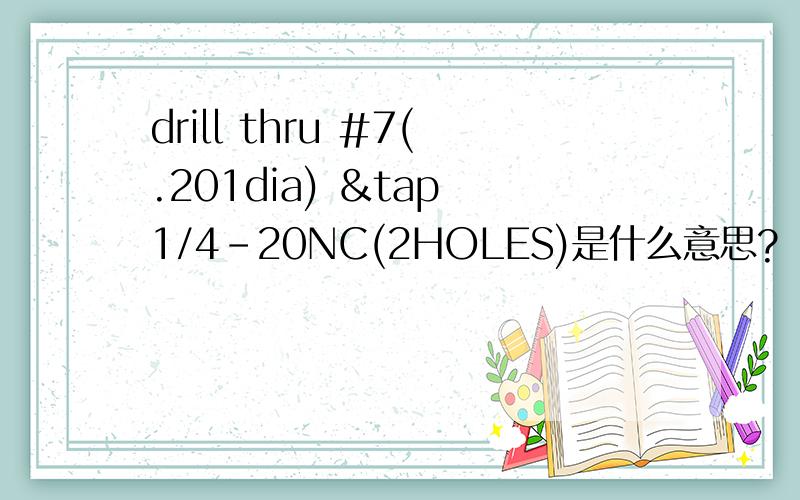 drill thru #7(.201dia) ＆tap 1/4-20NC(2HOLES)是什么意思?