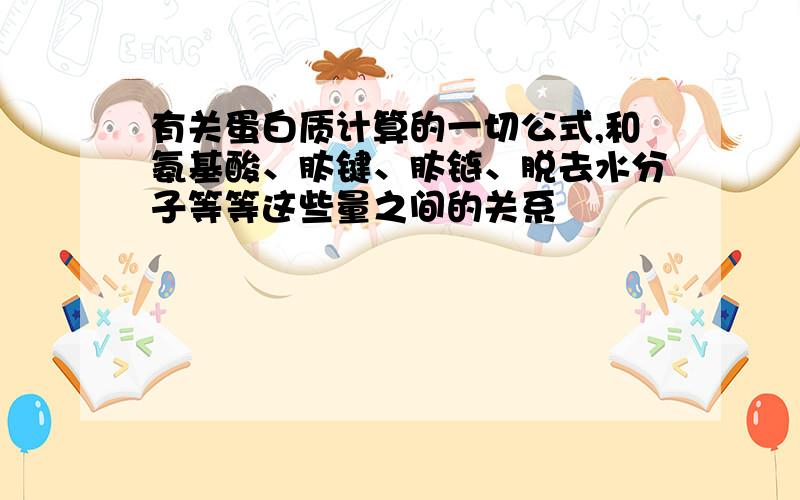 有关蛋白质计算的一切公式,和氨基酸、肽键、肽链、脱去水分子等等这些量之间的关系