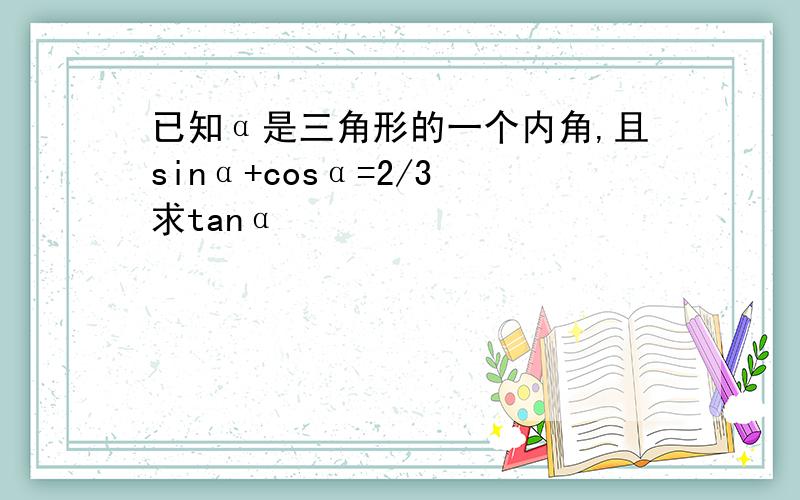 已知α是三角形的一个内角,且sinα+cosα=2/3 求tanα