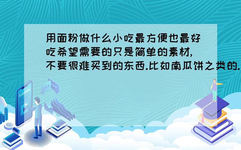 用面粉做什么小吃最方便也最好吃希望需要的只是简单的素材,不要很难买到的东西.比如南瓜饼之类的.