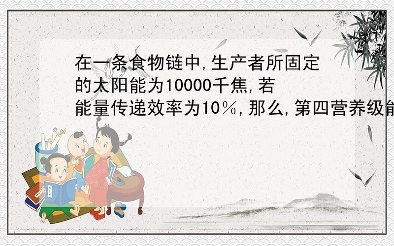 在一条食物链中,生产者所固定的太阳能为10000千焦,若能量传递效率为10％,那么,第四营养级能同化的能量约为（ ）A．10千焦 B．100千焦 C．1000千焦 D．10000千焦答案是100