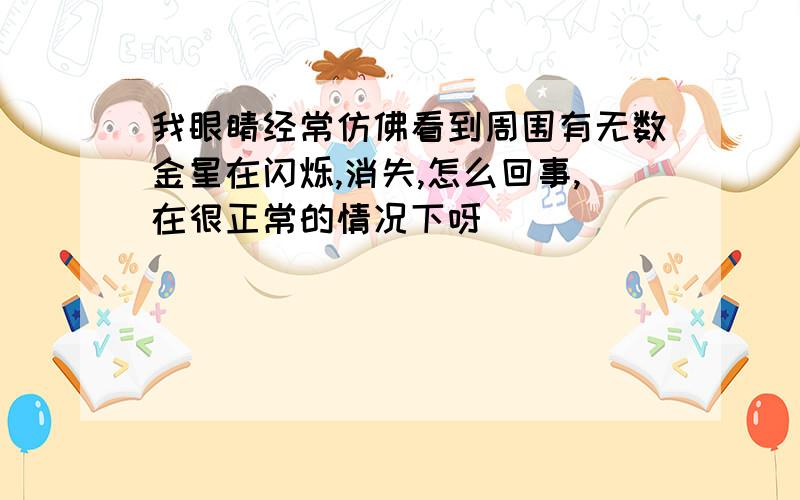 我眼睛经常仿佛看到周围有无数金星在闪烁,消失,怎么回事,在很正常的情况下呀