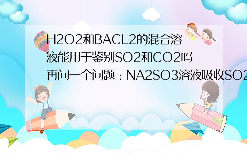 H2O2和BACL2的混合溶液能用于鉴别SO2和CO2吗再问一个问题：NA2SO3溶液吸收SO2的化学方程怎么写然后加热吸收液,重新生成NA2SO3,同时得到高浓度SO2的水蒸气的方程式怎么写