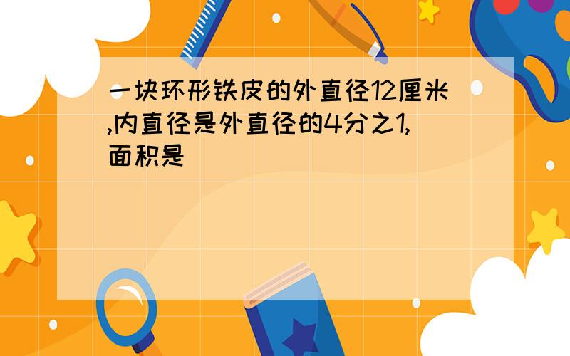 一块环形铁皮的外直径12厘米,内直径是外直径的4分之1,面积是