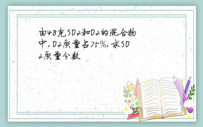 由48克SO2和O2的混合物中,O2质量占75%,求SO2质量分数