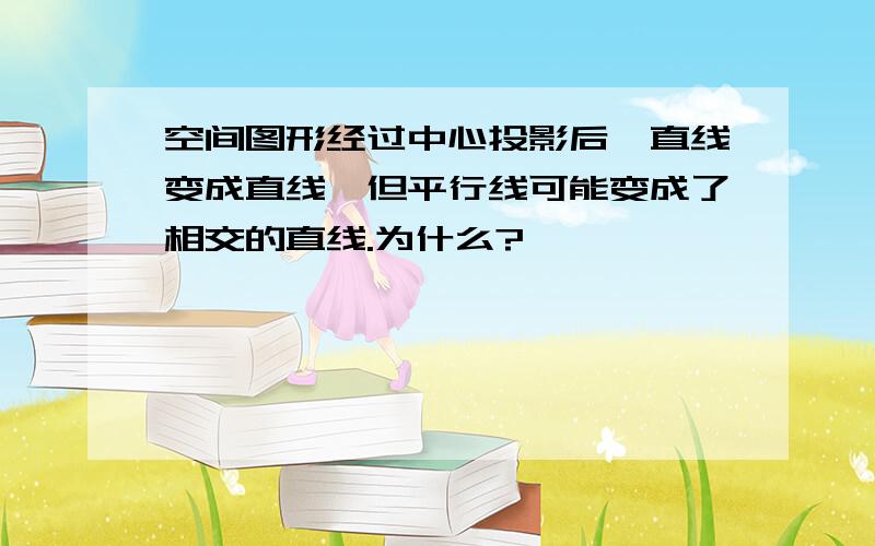 空间图形经过中心投影后,直线变成直线,但平行线可能变成了相交的直线.为什么?