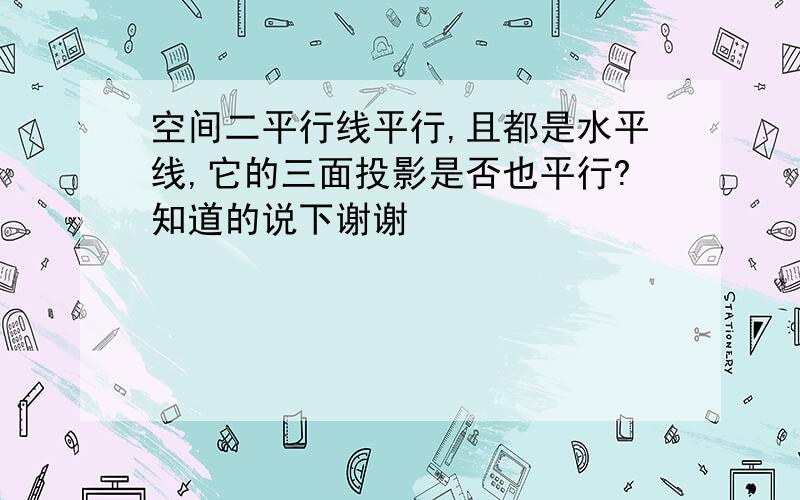 空间二平行线平行,且都是水平线,它的三面投影是否也平行?知道的说下谢谢