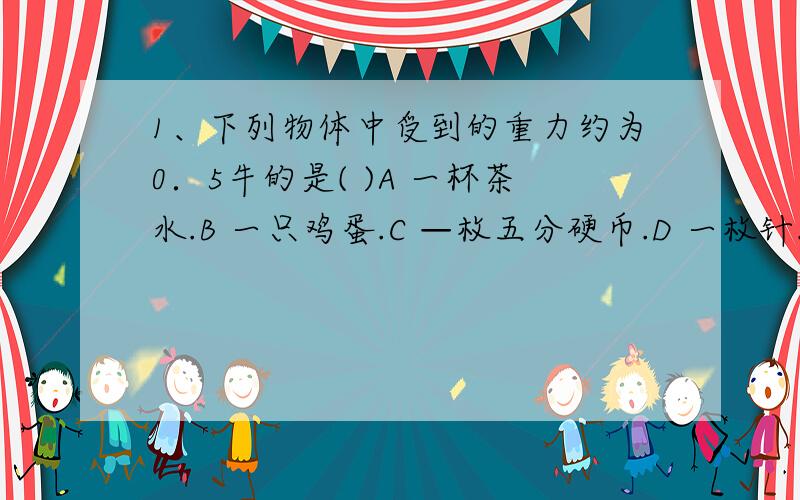 1、下列物体中受到的重力约为0．5牛的是( )A 一杯茶水.B 一只鸡蛋.C —枚五分硬币.D 一枚针.2、下列说法中,错误的是( )A 物体间力的作用是相互的.B 物体只有直接接触才能发生力的作用.C 只有