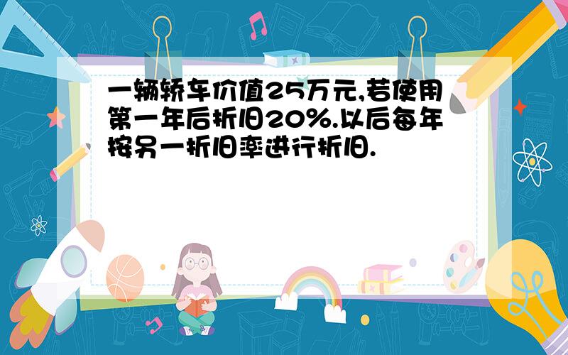 一辆轿车价值25万元,若使用第一年后折旧20％.以后每年按另一折旧率进行折旧.