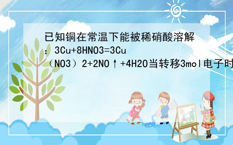 已知铜在常温下能被稀硝酸溶解：3Cu+8HNO3=3Cu（NO3）2+2NO↑+4H2O当转移3mol电子时,可生成标准状况下的NO气体( )L