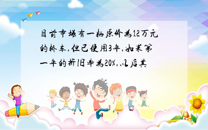 目前市场有一辆原价为12万元的轿车,但已使用3年,如果第一年的折旧率为20%,以后其