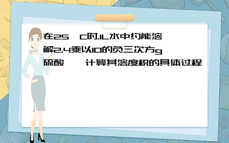 在25°C时.1L水中约能溶解2.4乘以10的负三次方g硫酸钡,计算其溶度积的具体过程