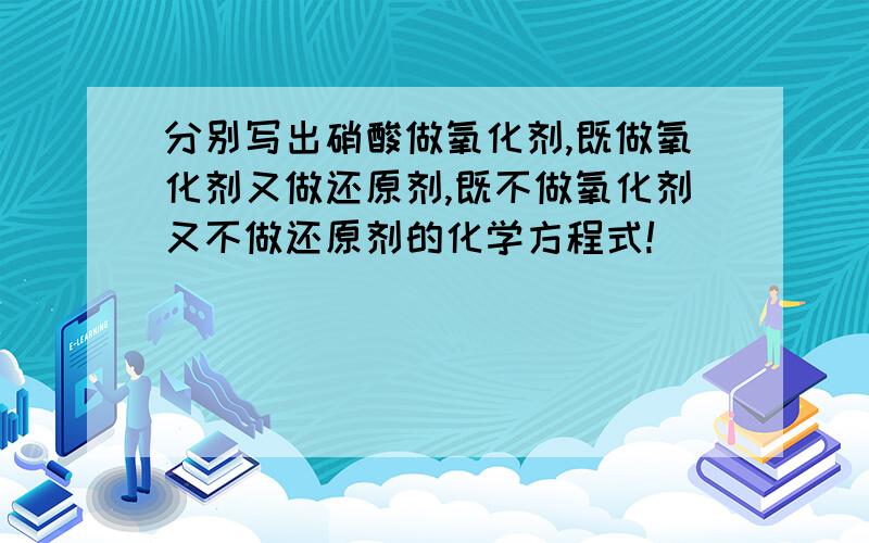 分别写出硝酸做氧化剂,既做氧化剂又做还原剂,既不做氧化剂又不做还原剂的化学方程式!