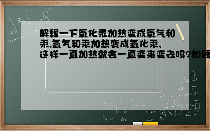 解释一下氧化汞加热变成氧气和汞,氧气和汞加热变成氧化汞,这样一直加热就会一直变来变去吗?如题,网上搜不到.2Hg+O2=加热=2HgO 2HgO=加热=2Hg+O2