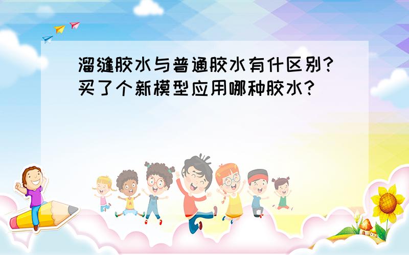 溜缝胶水与普通胶水有什区别?买了个新模型应用哪种胶水?