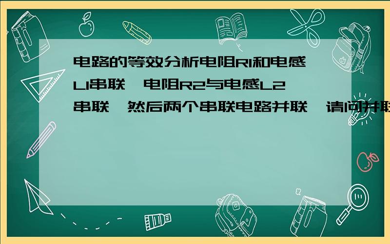 电路的等效分析电阻R1和电感L1串联,电阻R2与电感L2串联,然后两个串联电路并联,请问并联后等效的Req和Leq分别等于多少啊?给个计算过程最好,或者告诉我在哪里看相关教材可以看到这个知识点