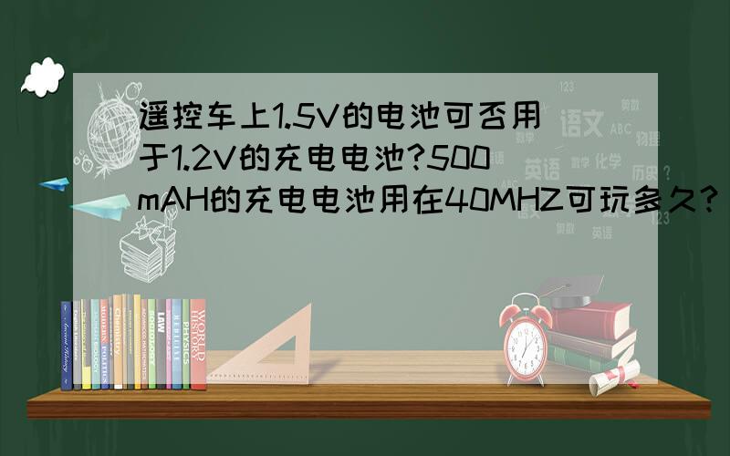 遥控车上1.5V的电池可否用于1.2V的充电电池?500mAH的充电电池用在40MHZ可玩多久?