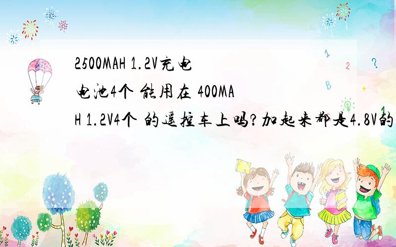 2500MAH 1.2V充电电池4个 能用在 400MAH 1.2V4个 的遥控车上吗?加起来都是4.8V的,如果能用,400MAH充满后能用20分钟,是不是2500MAH就能用120分钟?