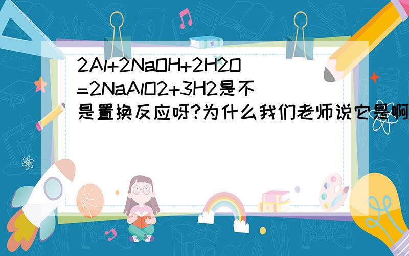 2Al+2NaOH+2H2O=2NaAlO2+3H2是不是置换反应呀?为什么我们老师说它是啊?置换反应不是要A+BC=AC+B啊?如果不是,那它为什么是氧化还原反应啊?具体点,最好能说明下它的电子转移情况.