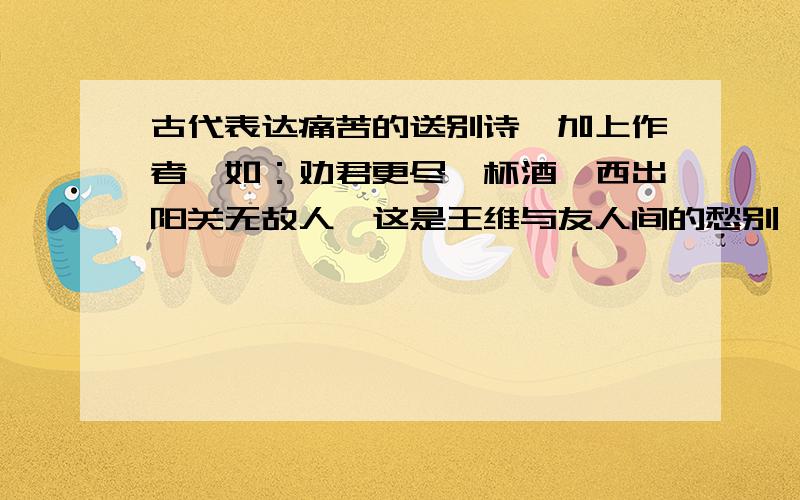 古代表达痛苦的送别诗,加上作者,如：劝君更尽一杯酒,西出阳关无故人,这是王维与友人间的愁别