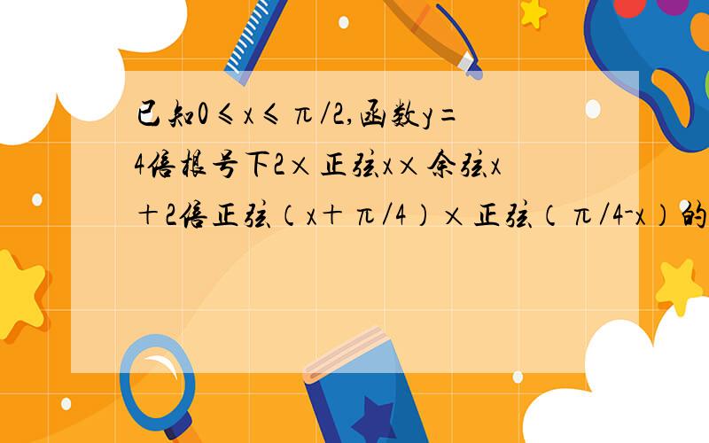 已知0≤x≤π／2,函数y=4倍根号下2×正弦x×余弦x＋2倍正弦（x＋π／4）×正弦（π／4-x）的极值?y=(4倍根号2)乘以(正弦x×余弦x)加....