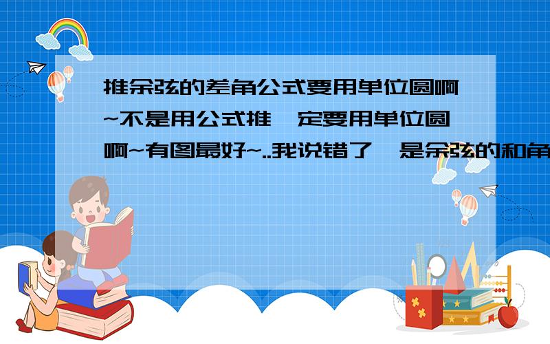 推余弦的差角公式要用单位圆啊~不是用公式推一定要用单位圆啊~有图最好~..我说错了,是余弦的和角公式,,