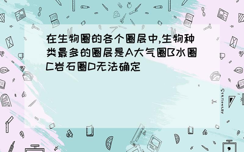 在生物圈的各个圈层中,生物种类最多的圈层是A大气圈B水圈C岩石圈D无法确定