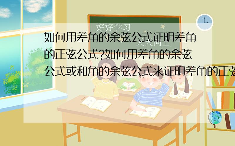 如何用差角的余弦公式证明差角的正弦公式?如何用差角的余弦公式或和角的余弦公式来证明差角的正弦公式和和角的正弦公式?即已知:cos(A-B)=cosAcosB+sinAsinB和cos(A+B)=cosAcosB-sinAsinB要求以此证明