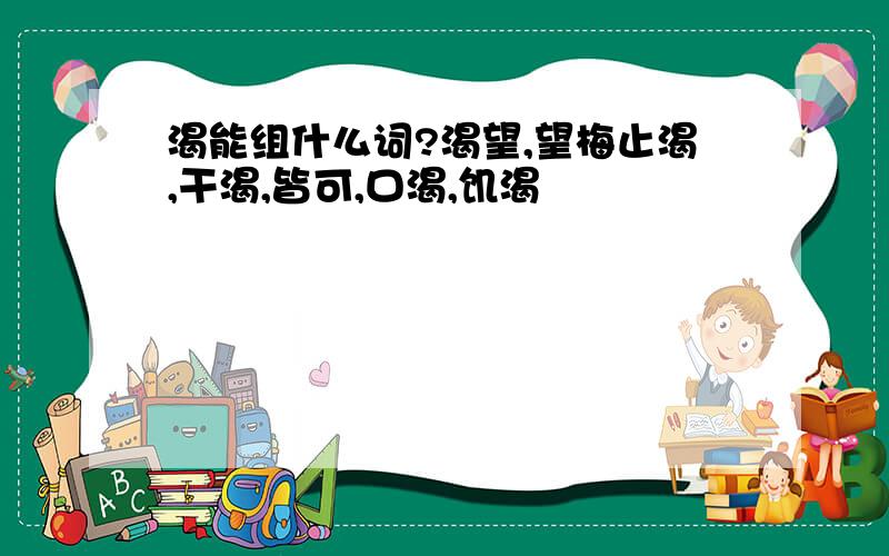 渴能组什么词?渴望,望梅止渴,干渴,皆可,口渴,饥渴