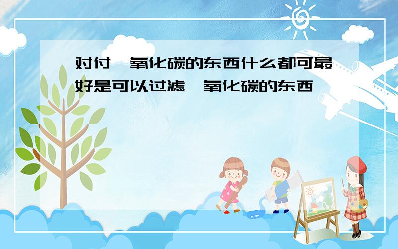 对付一氧化碳的东西什么都可最好是可以过滤一氧化碳的东西