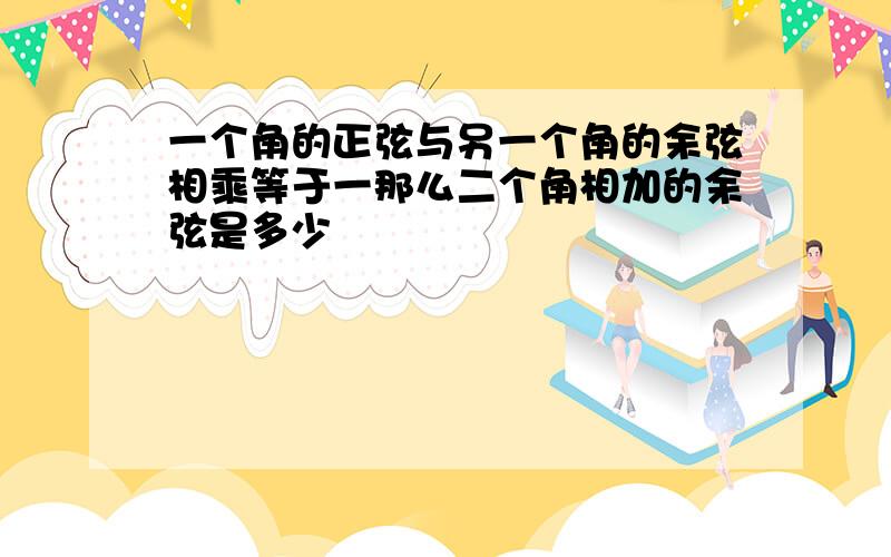 一个角的正弦与另一个角的余弦相乘等于一那么二个角相加的余弦是多少